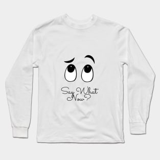 Say What Now? Long Sleeve T-Shirt